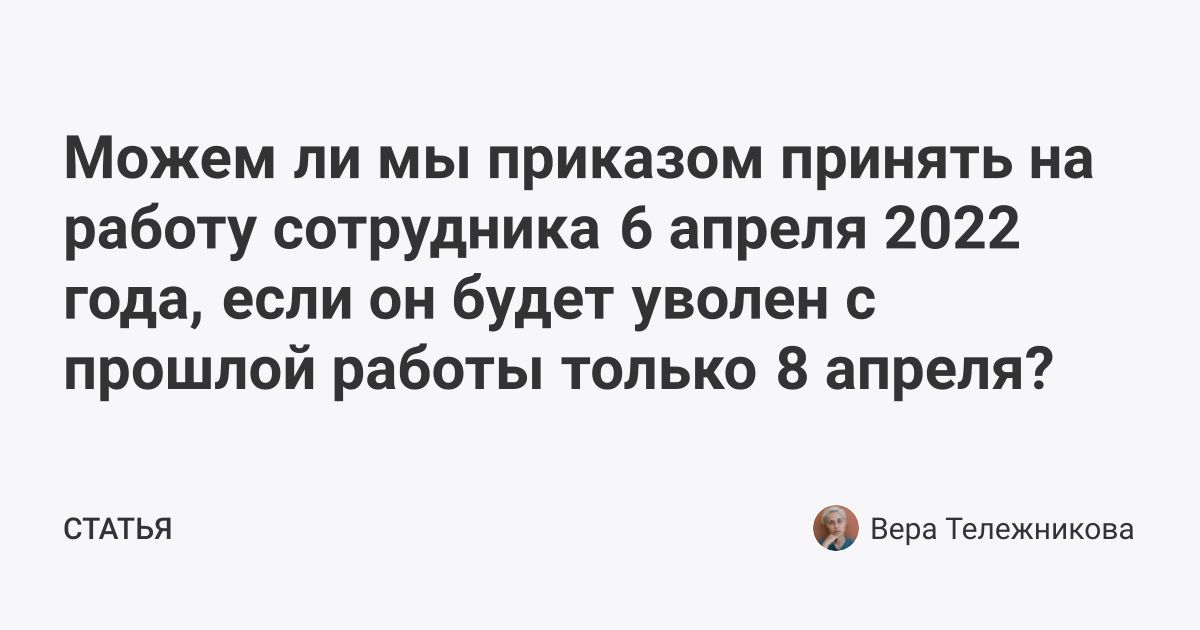 Можем ли мы приказом принять на работу сотрудника 6 апреля 2022 года